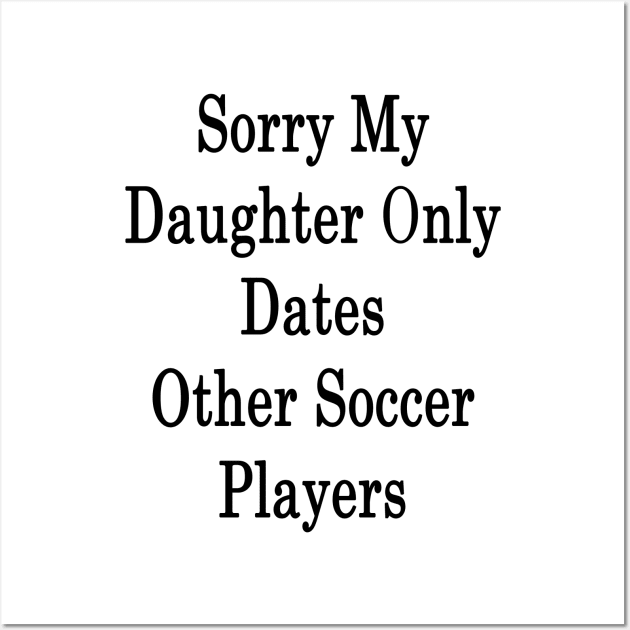 Sorry My Daughter Only Dates Other Soccer Players Wall Art by supernova23